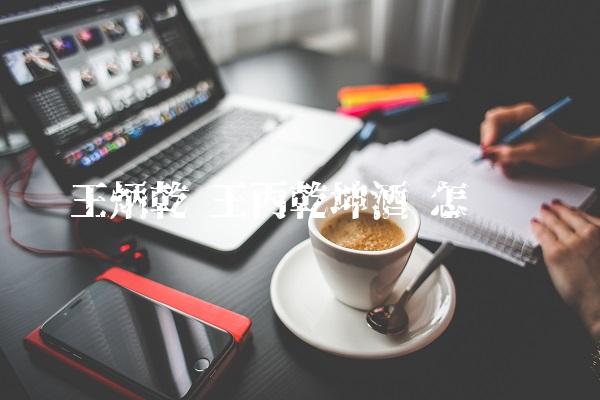王炳乾 王丙乾坤酒 怎么样 王炳乾 王丙乾坤酒 怎么样