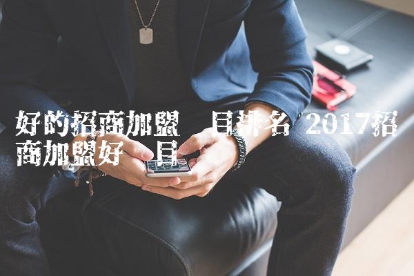 好的招商加盟项目排名 2017招商加盟好项目 好的招商加盟项目排名 2017招商加盟好项目