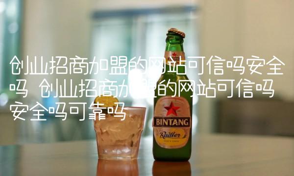 创业招商加盟的网站可信吗安全吗 创业招商加盟的网站可信吗安全吗可靠吗 创业招商加盟的网站可信吗安全吗 创业招商加盟的网站可信吗安全吗可靠吗