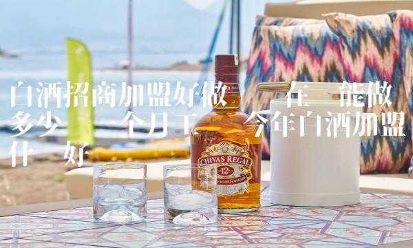 白酒招商加盟好做吗现在还能做吗多少钱一个月工资 今年白酒加盟什么好 白酒招商加盟好做吗现在还能做吗多少钱一个月工资 今年白酒加盟什么好