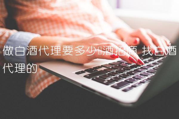 做白酒代理要多少钱酒招商 找白酒代理的 做白酒代理要多少钱酒招商 找白酒代理的