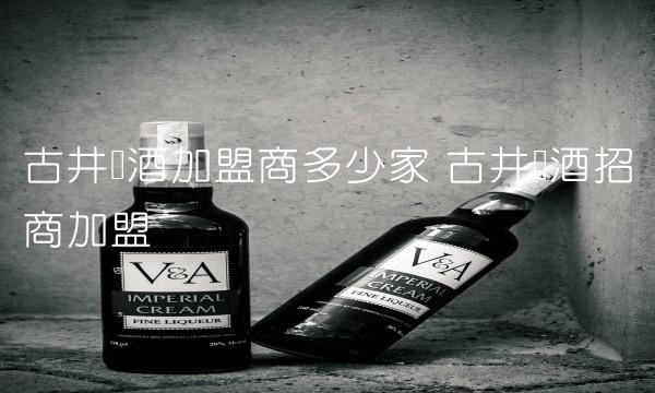 古井贡酒加盟商多少家 古井贡酒招商加盟 古井贡酒加盟商多少家 古井贡酒招商加盟