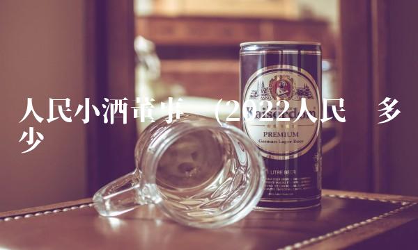 人民小酒董事长(2022人民值多少钱 人民小酒董事长(2022人民值多少钱