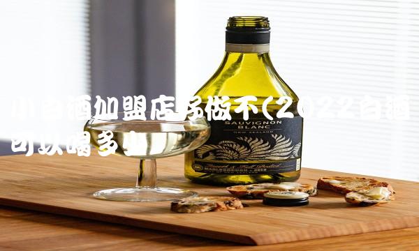 小白酒加盟店好做不(2022白酒可以喝多少