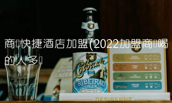 商务快捷酒店加盟(2022加盟商务喝的人多吗