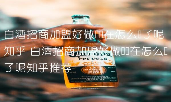 白酒招商加盟好做吗现在怎么样了呢知乎 白酒招商加盟好做吗现在怎么样了呢知乎推荐
