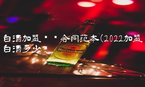 白酒加盟协议合同范本(2022加盟白酒多少钱
