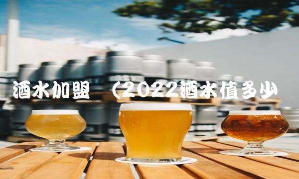 酒水加盟网(2022酒水值多少钱