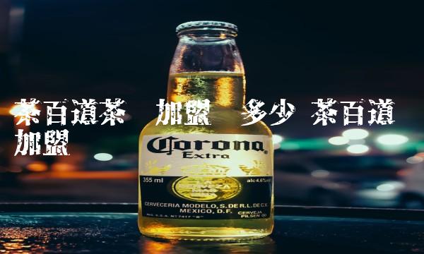 茶百道茶饮加盟费多少 茶百道 加盟费