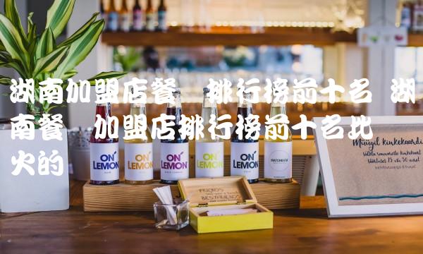 湖南加盟店餐饮排行榜前十名 湖南餐饮加盟店排行榜前十名比较火的