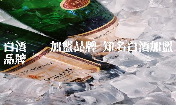 白酒连锁加盟品牌 知名白酒加盟品牌