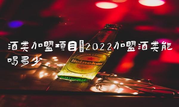 酒类加盟项目(2022加盟酒类能喝多少
