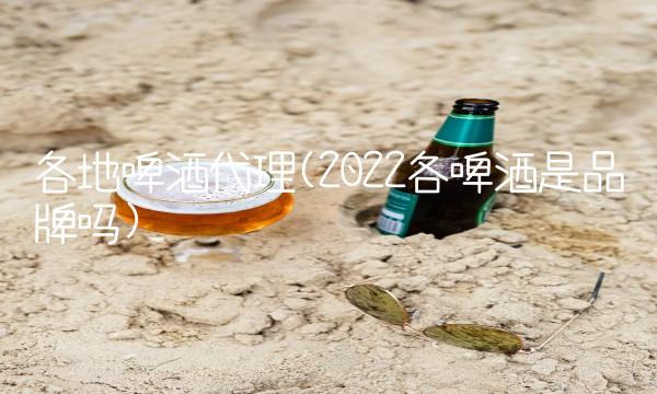 各地啤酒代理(2022各啤酒是品牌吗)