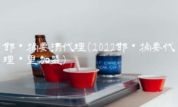 邯郸摘要酒代理(2022邯郸摘要代理这里加盟)