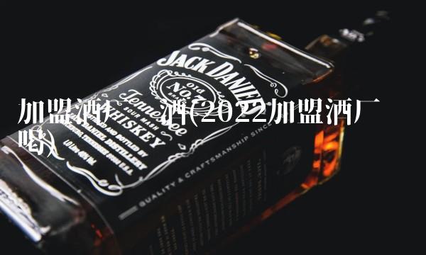 加盟酒厂酿酒(2022加盟酒厂这么喝)