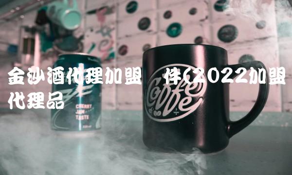 金沙酒代理加盟条件(2022加盟代理品尝
