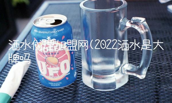 酒水代理加盟网(2022酒水是大牌吗 酒水代理加盟网(2022酒水是大牌吗
