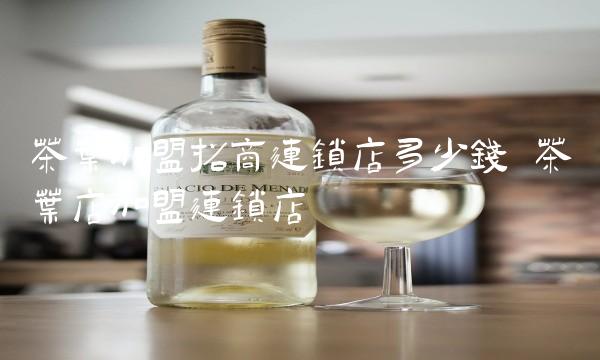 茶叶加盟招商连锁店多少钱 茶叶店加盟连锁店