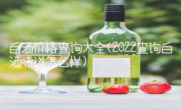 白酒价格查询大全(2022查询白酒味道怎么样)