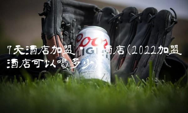 7天酒店加盟连锁酒店(2022加盟酒店可以喝多少)