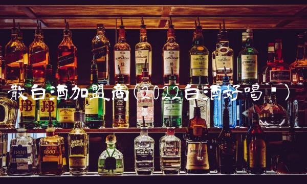 散白酒加盟商(2022白酒好喝吗)