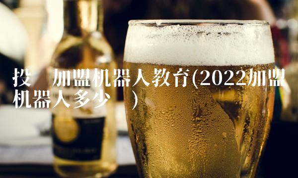 投资加盟机器人教育(2022加盟机器人多少钱)