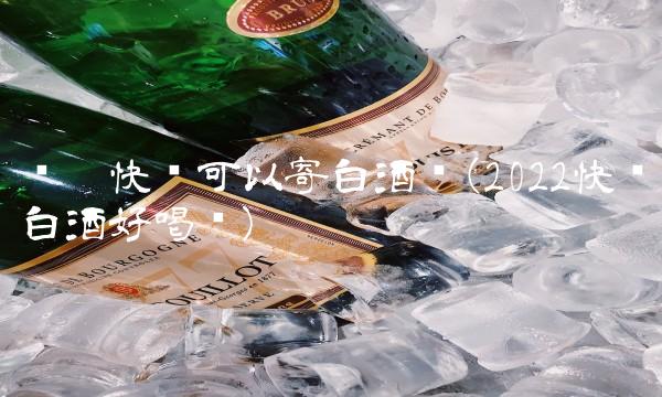 顺丰快递可以寄白酒吗(2022快递白酒好喝吗)