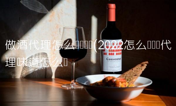 做酒代理怎么样赚钱吗(2022怎么样赚钱代理味道怎么样