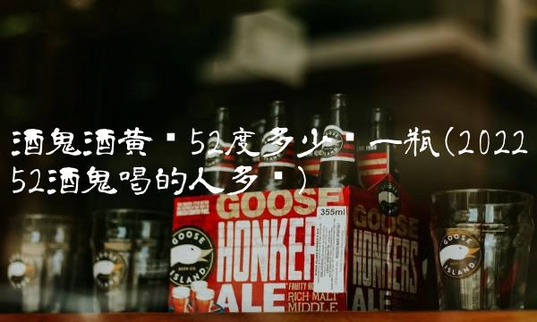 酒鬼酒黄坛52度多少钱一瓶(202252酒鬼喝的人多吗)
