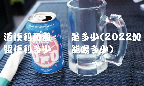 酒便利加盟电话是多少(2022加盟便利多少电话能喝多少)