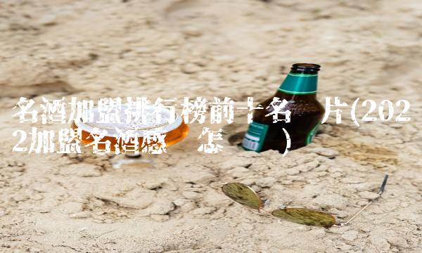 名酒加盟排行榜前十名图片(2022加盟名酒感觉怎么样)