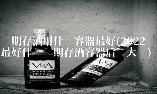 长期存酒用什么容器最好(2022最好什么长期存酒容器后劲大吗)