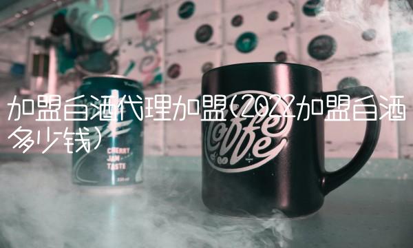 加盟白酒代理加盟(2022加盟白酒多少钱)