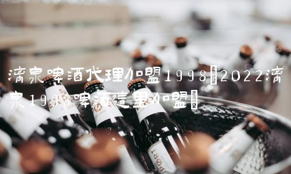 漓泉啤酒代理加盟1998(2022漓泉1998啤酒这里加盟)