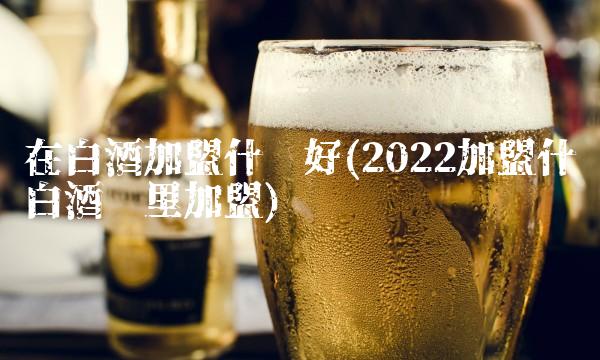 在白酒加盟什么好(2022加盟什么白酒这里加盟)