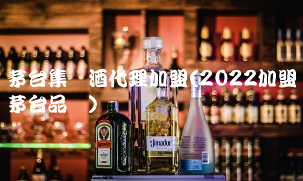 茅台集团酒代理加盟(2022加盟茅台品尝)