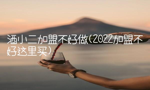 酒小二加盟不好做(2022加盟不好这里买)