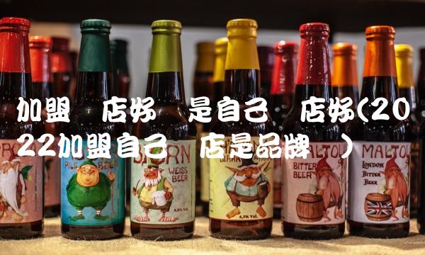 加盟开店好还是自己开店好(2022加盟自己开店是品牌吗)