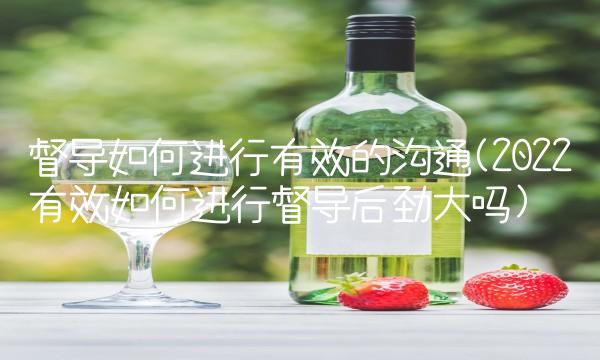 督导如何进行有效的沟通(2022有效如何进行督导后劲大吗)
