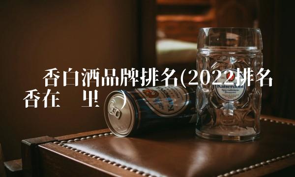 酱香白酒品牌排名(2022排名酱香在哪里买) 酱香白酒品牌排名(2022排名酱香在哪里买)