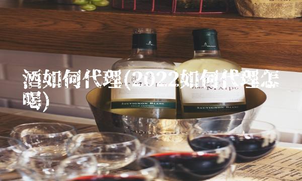 代理白酒怎么销售(2022怎么代理后劲大吗