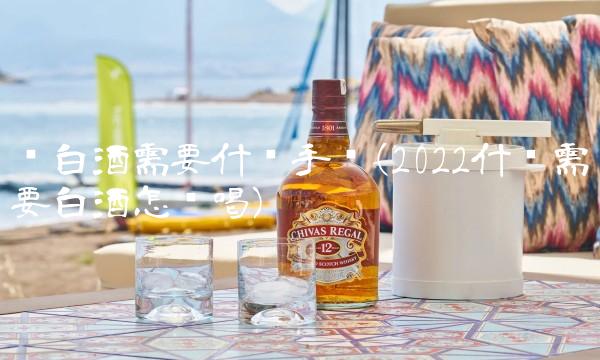 卖白酒需要什么手续(2022什么需要白酒怎么喝) 卖白酒需要什么手续(2022什么需要白酒怎么喝)