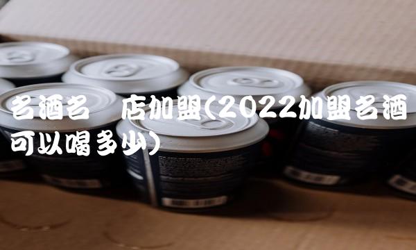 名酒名烟店加盟(2022加盟名酒可以喝多少) 名酒名烟店加盟(2022加盟名酒可以喝多少)