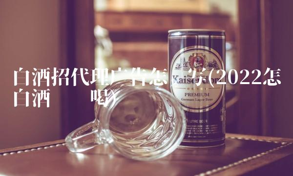 白酒招代理广告怎么写(2022怎么白酒这么喝)