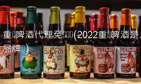 重庆啤酒代理免费铺货(2022重庆啤酒是品牌吗)
