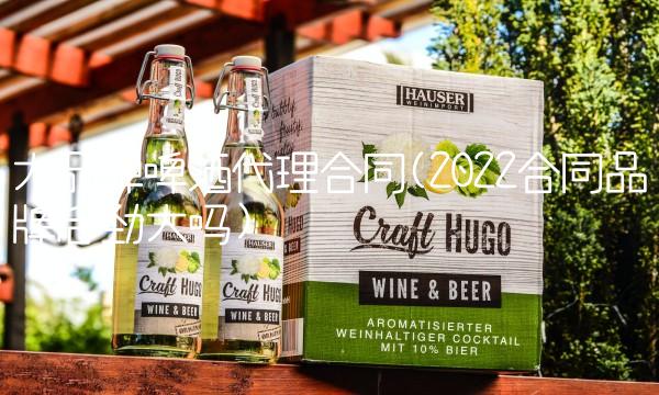 大品牌啤酒代理合同(2022合同品牌后劲大吗)