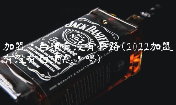 加盟卖白酒有没有套路(2022加盟有没有白酒怎么喝) 加盟卖白酒有没有套路(2022加盟有没有白酒怎么喝)