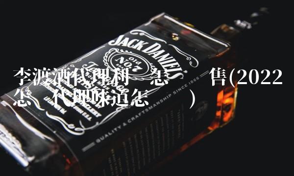 李渡酒代理利润怎么销售(2022怎么代理味道怎么样)