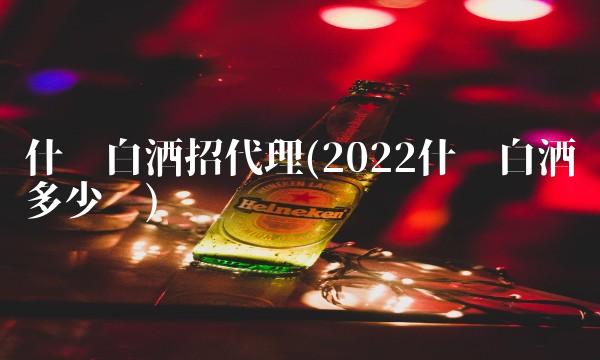 什么白酒招代理(2022什么白酒值多少钱)