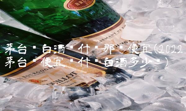 茅台镇白酒为什么那么便宜(2022茅台镇便宜为什么白酒多少钱)